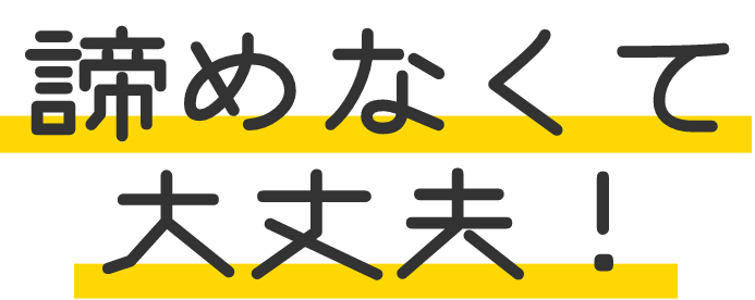 諦めなくて大丈夫!